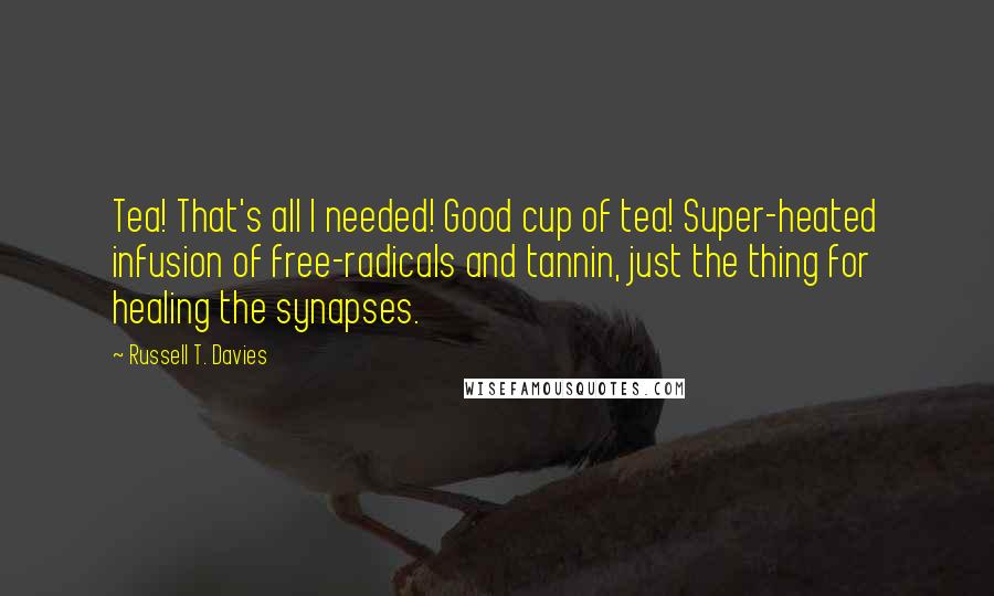 Russell T. Davies Quotes: Tea! That's all I needed! Good cup of tea! Super-heated infusion of free-radicals and tannin, just the thing for healing the synapses.