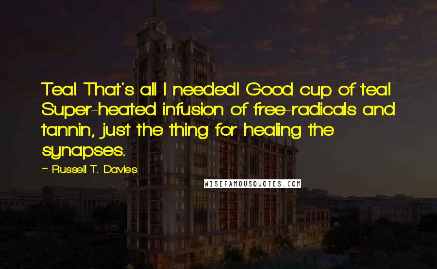 Russell T. Davies Quotes: Tea! That's all I needed! Good cup of tea! Super-heated infusion of free-radicals and tannin, just the thing for healing the synapses.