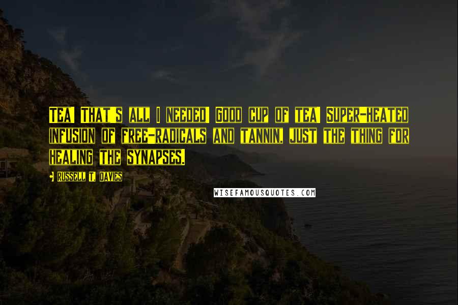 Russell T. Davies Quotes: Tea! That's all I needed! Good cup of tea! Super-heated infusion of free-radicals and tannin, just the thing for healing the synapses.