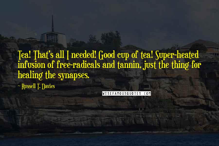 Russell T. Davies Quotes: Tea! That's all I needed! Good cup of tea! Super-heated infusion of free-radicals and tannin, just the thing for healing the synapses.