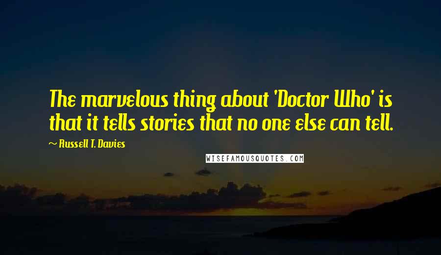 Russell T. Davies Quotes: The marvelous thing about 'Doctor Who' is that it tells stories that no one else can tell.
