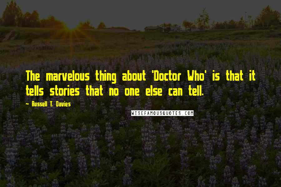 Russell T. Davies Quotes: The marvelous thing about 'Doctor Who' is that it tells stories that no one else can tell.