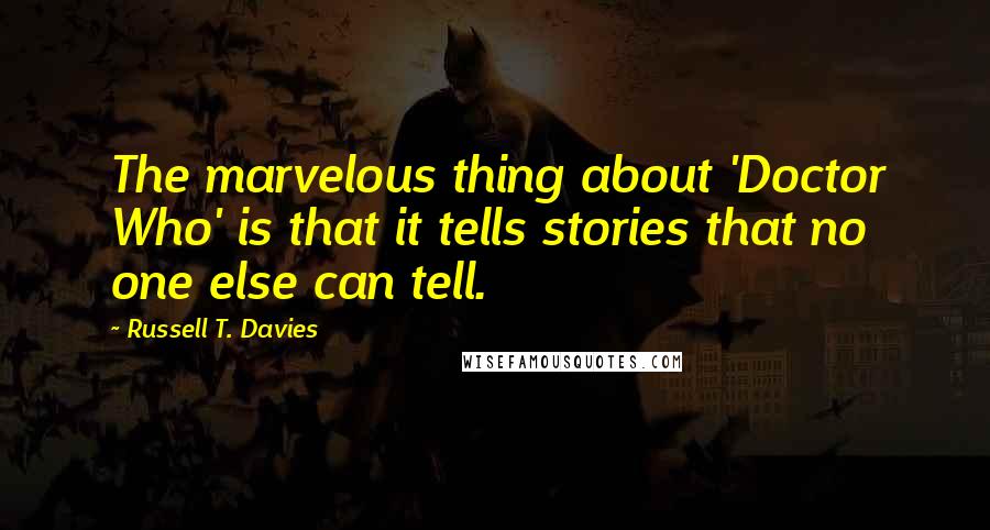 Russell T. Davies Quotes: The marvelous thing about 'Doctor Who' is that it tells stories that no one else can tell.
