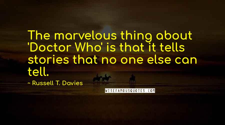 Russell T. Davies Quotes: The marvelous thing about 'Doctor Who' is that it tells stories that no one else can tell.
