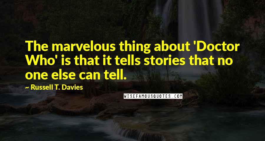 Russell T. Davies Quotes: The marvelous thing about 'Doctor Who' is that it tells stories that no one else can tell.