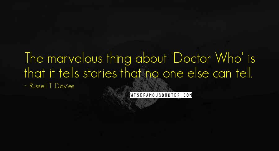 Russell T. Davies Quotes: The marvelous thing about 'Doctor Who' is that it tells stories that no one else can tell.