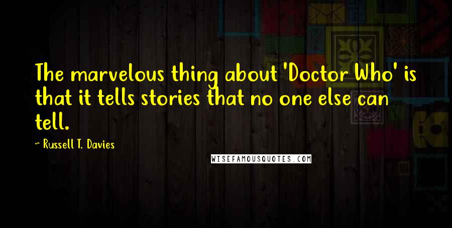 Russell T. Davies Quotes: The marvelous thing about 'Doctor Who' is that it tells stories that no one else can tell.