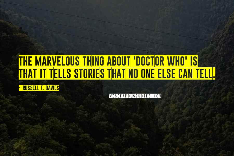 Russell T. Davies Quotes: The marvelous thing about 'Doctor Who' is that it tells stories that no one else can tell.
