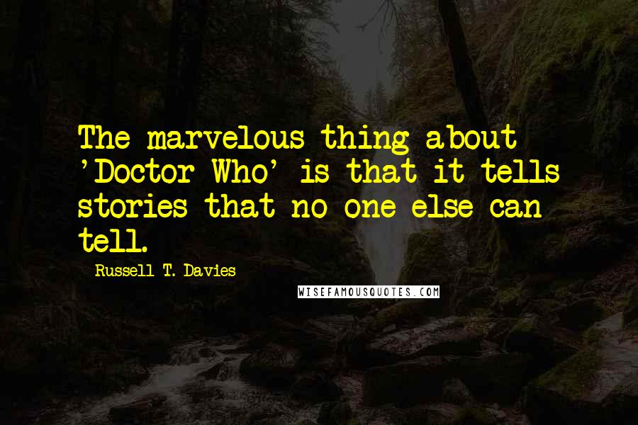 Russell T. Davies Quotes: The marvelous thing about 'Doctor Who' is that it tells stories that no one else can tell.