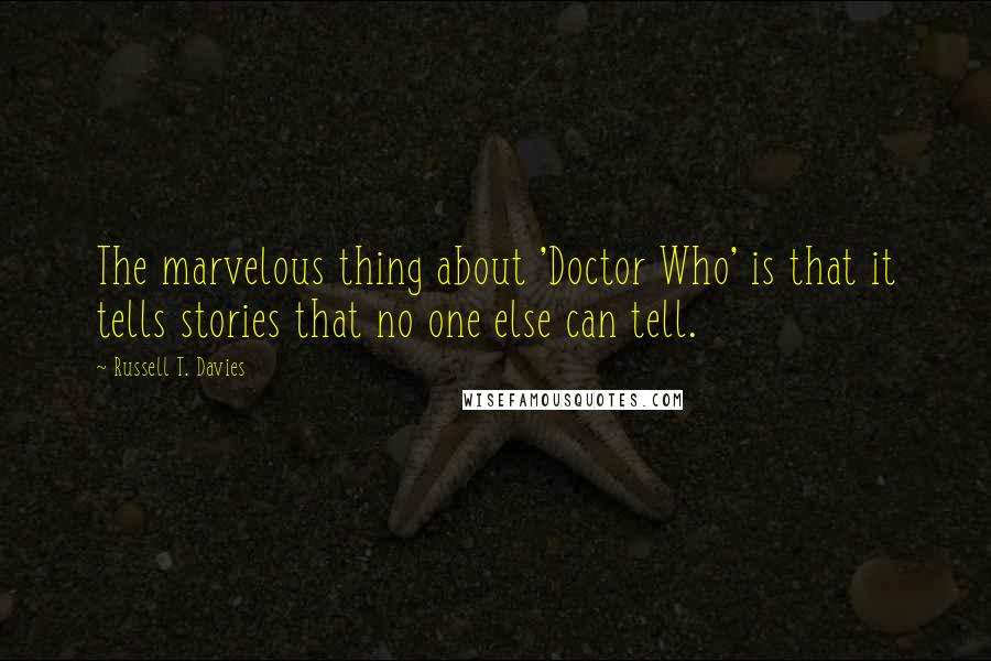 Russell T. Davies Quotes: The marvelous thing about 'Doctor Who' is that it tells stories that no one else can tell.