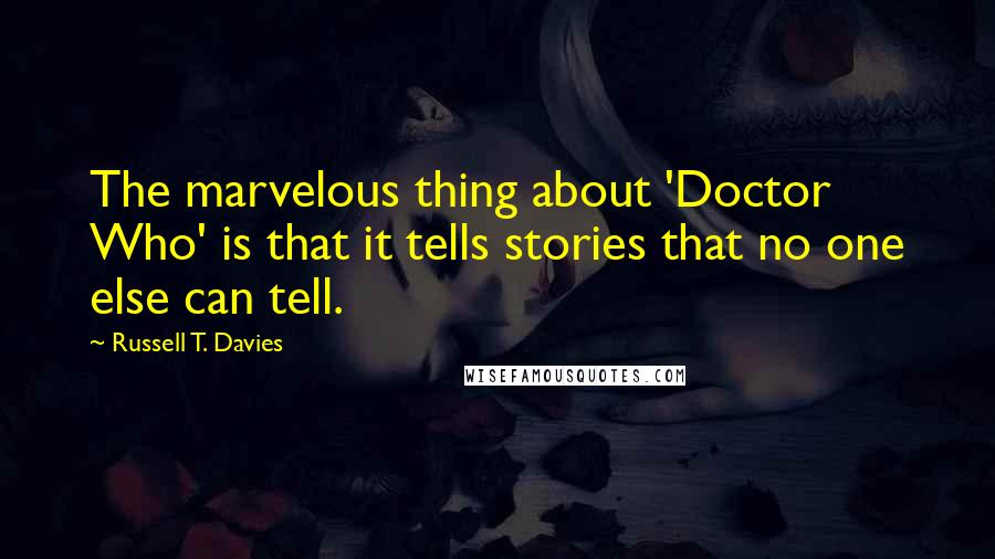 Russell T. Davies Quotes: The marvelous thing about 'Doctor Who' is that it tells stories that no one else can tell.