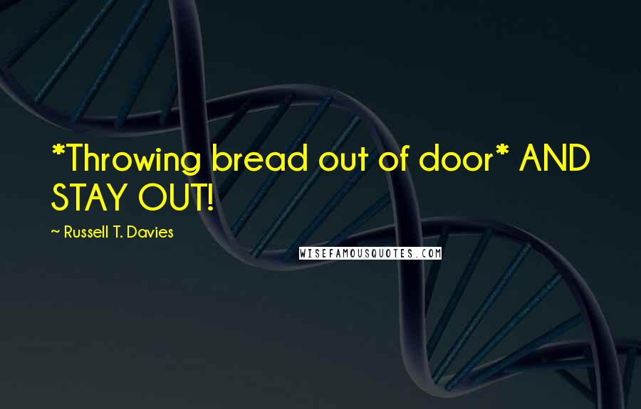 Russell T. Davies Quotes: *Throwing bread out of door* AND STAY OUT!