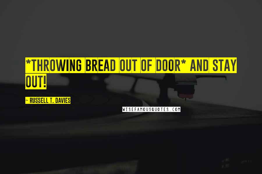 Russell T. Davies Quotes: *Throwing bread out of door* AND STAY OUT!