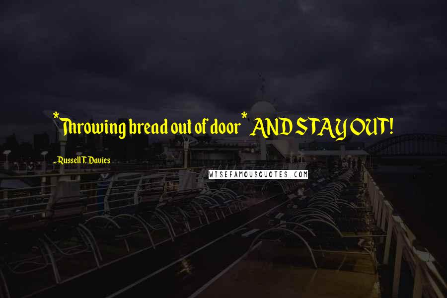 Russell T. Davies Quotes: *Throwing bread out of door* AND STAY OUT!