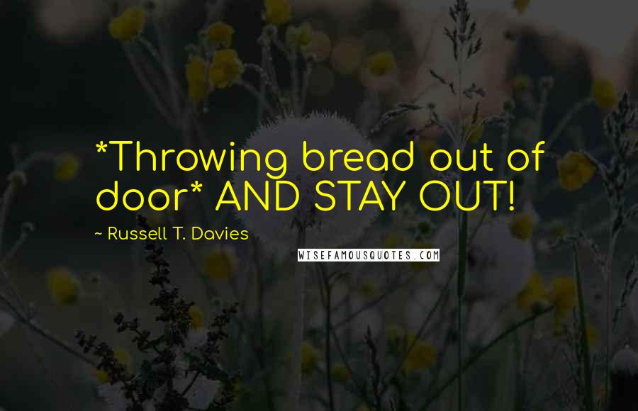 Russell T. Davies Quotes: *Throwing bread out of door* AND STAY OUT!