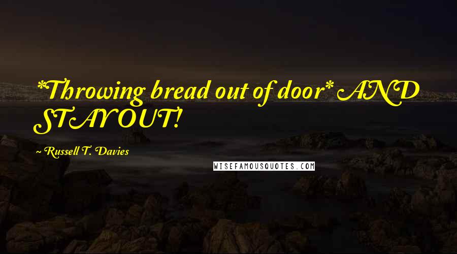 Russell T. Davies Quotes: *Throwing bread out of door* AND STAY OUT!