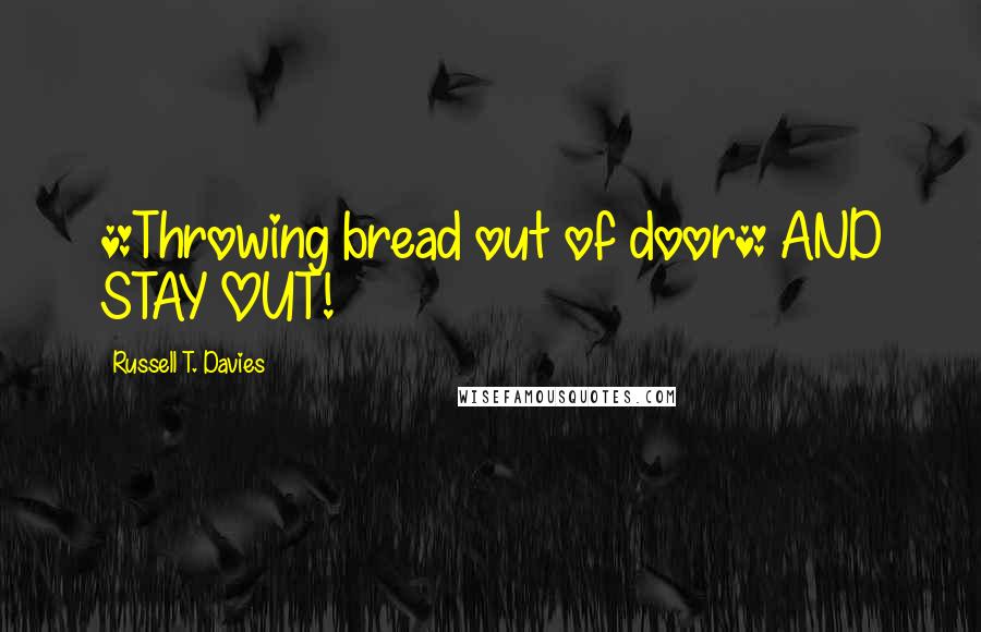 Russell T. Davies Quotes: *Throwing bread out of door* AND STAY OUT!