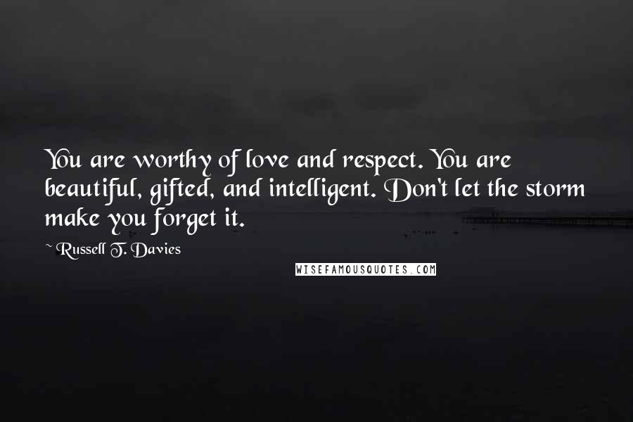 Russell T. Davies Quotes: You are worthy of love and respect. You are beautiful, gifted, and intelligent. Don't let the storm make you forget it.