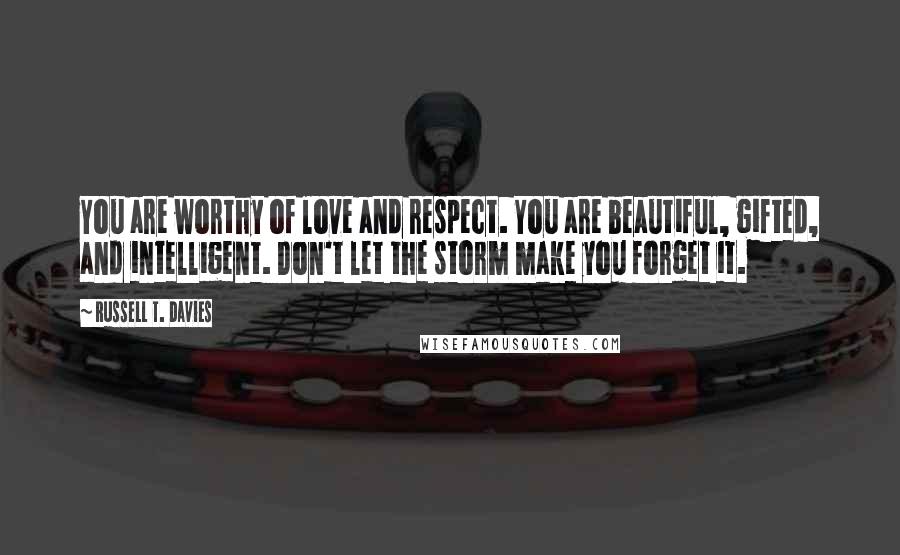 Russell T. Davies Quotes: You are worthy of love and respect. You are beautiful, gifted, and intelligent. Don't let the storm make you forget it.