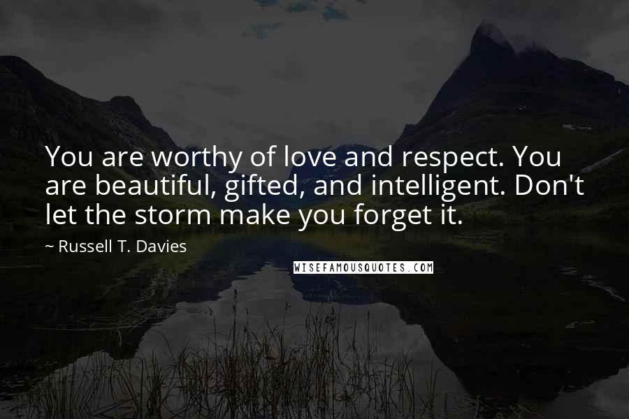 Russell T. Davies Quotes: You are worthy of love and respect. You are beautiful, gifted, and intelligent. Don't let the storm make you forget it.