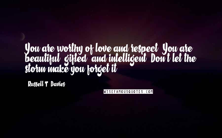 Russell T. Davies Quotes: You are worthy of love and respect. You are beautiful, gifted, and intelligent. Don't let the storm make you forget it.