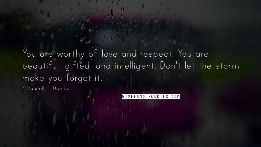 Russell T. Davies Quotes: You are worthy of love and respect. You are beautiful, gifted, and intelligent. Don't let the storm make you forget it.