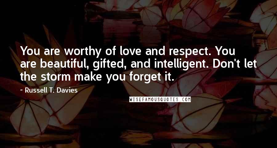 Russell T. Davies Quotes: You are worthy of love and respect. You are beautiful, gifted, and intelligent. Don't let the storm make you forget it.