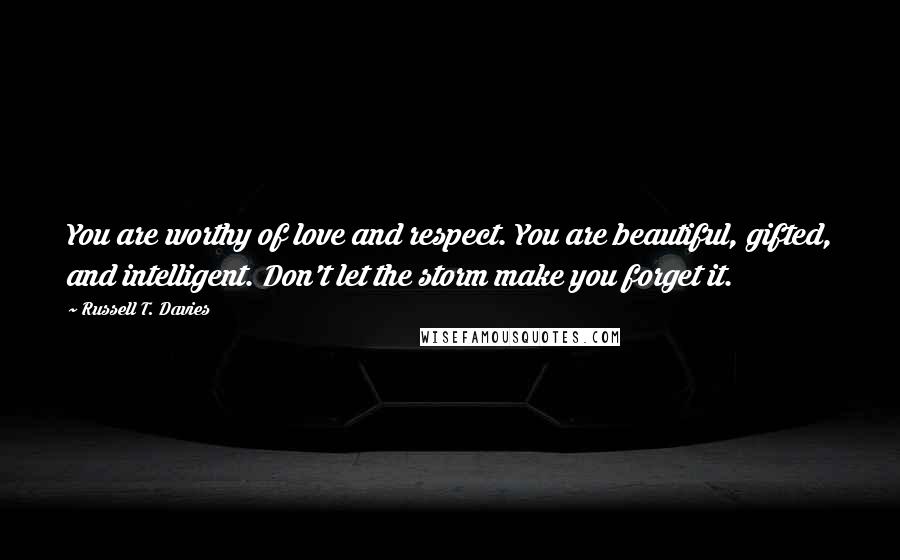 Russell T. Davies Quotes: You are worthy of love and respect. You are beautiful, gifted, and intelligent. Don't let the storm make you forget it.