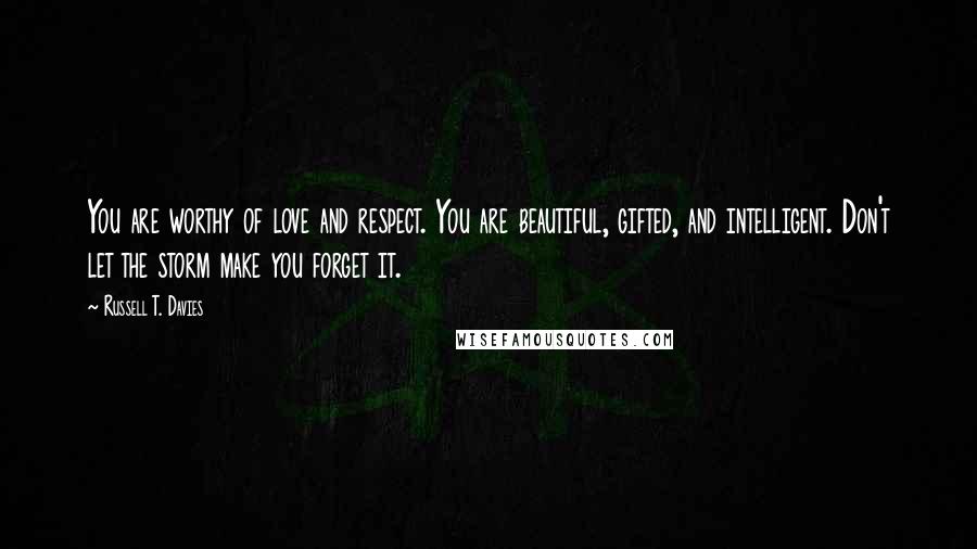 Russell T. Davies Quotes: You are worthy of love and respect. You are beautiful, gifted, and intelligent. Don't let the storm make you forget it.