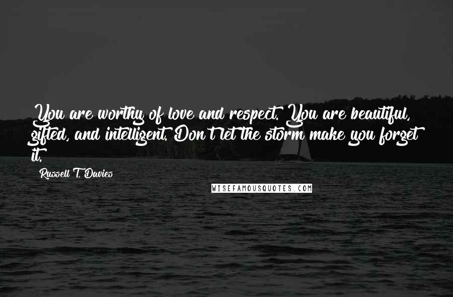 Russell T. Davies Quotes: You are worthy of love and respect. You are beautiful, gifted, and intelligent. Don't let the storm make you forget it.
