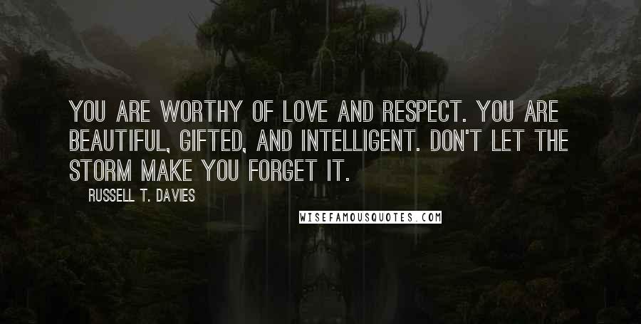 Russell T. Davies Quotes: You are worthy of love and respect. You are beautiful, gifted, and intelligent. Don't let the storm make you forget it.