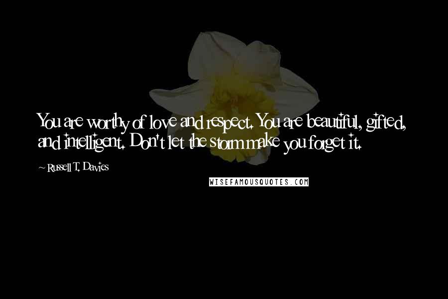 Russell T. Davies Quotes: You are worthy of love and respect. You are beautiful, gifted, and intelligent. Don't let the storm make you forget it.