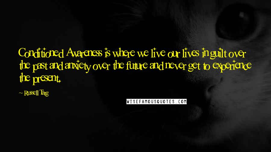 Russell Targ Quotes: Conditioned Awareness is where we live our lives in guilt over the past and anxiety over the future and never get to experience the present.