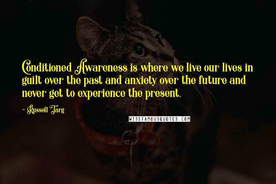 Russell Targ Quotes: Conditioned Awareness is where we live our lives in guilt over the past and anxiety over the future and never get to experience the present.