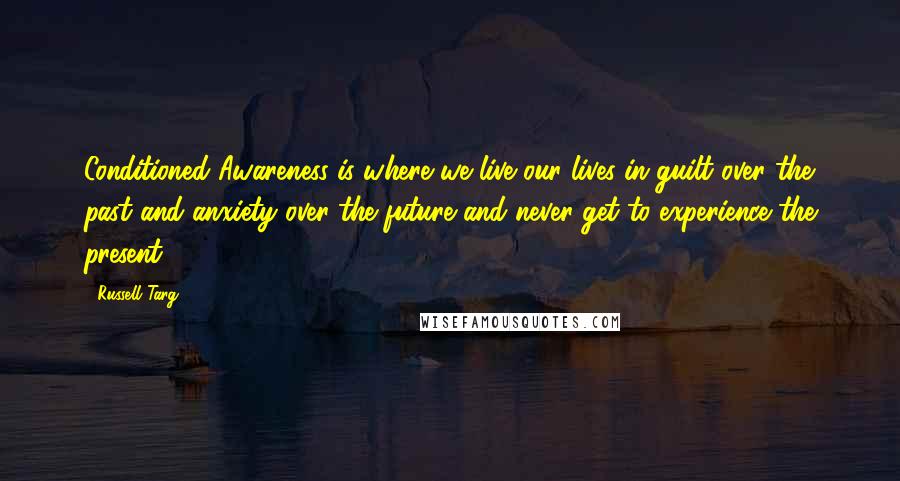 Russell Targ Quotes: Conditioned Awareness is where we live our lives in guilt over the past and anxiety over the future and never get to experience the present.