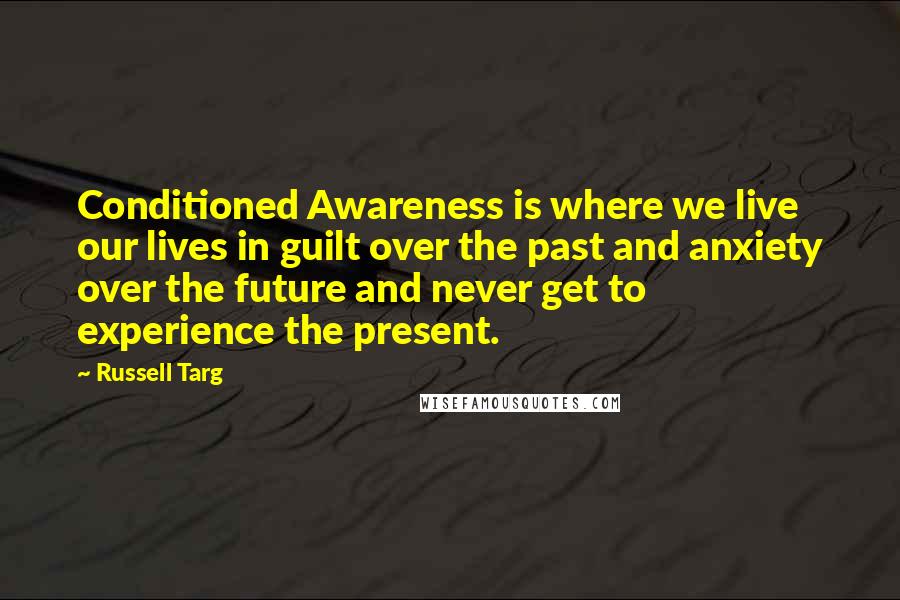 Russell Targ Quotes: Conditioned Awareness is where we live our lives in guilt over the past and anxiety over the future and never get to experience the present.