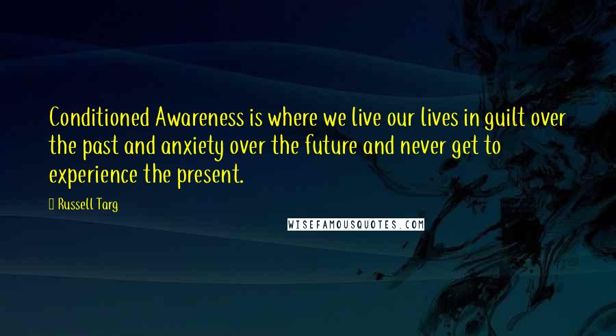 Russell Targ Quotes: Conditioned Awareness is where we live our lives in guilt over the past and anxiety over the future and never get to experience the present.