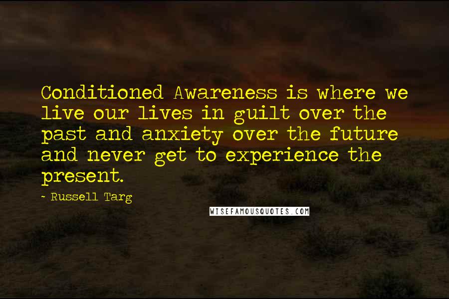 Russell Targ Quotes: Conditioned Awareness is where we live our lives in guilt over the past and anxiety over the future and never get to experience the present.