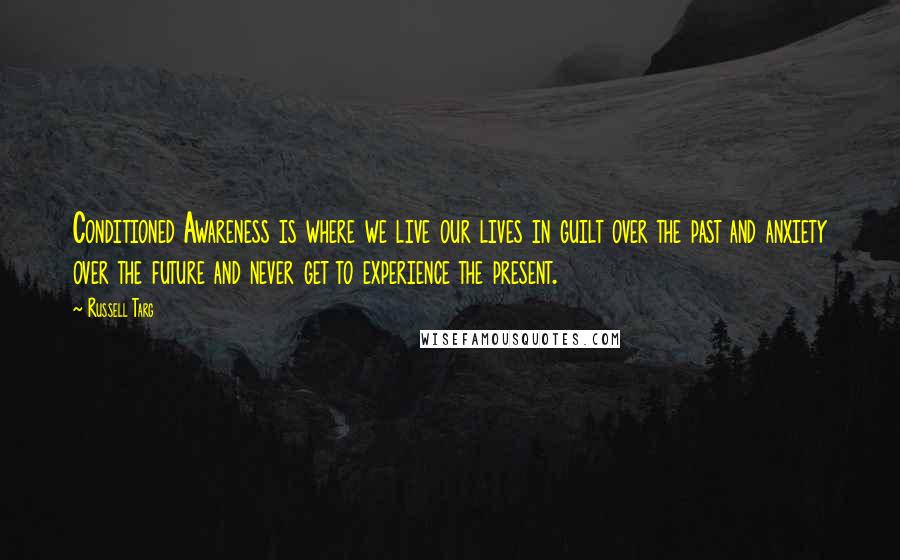 Russell Targ Quotes: Conditioned Awareness is where we live our lives in guilt over the past and anxiety over the future and never get to experience the present.