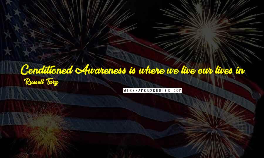 Russell Targ Quotes: Conditioned Awareness is where we live our lives in guilt over the past and anxiety over the future and never get to experience the present.