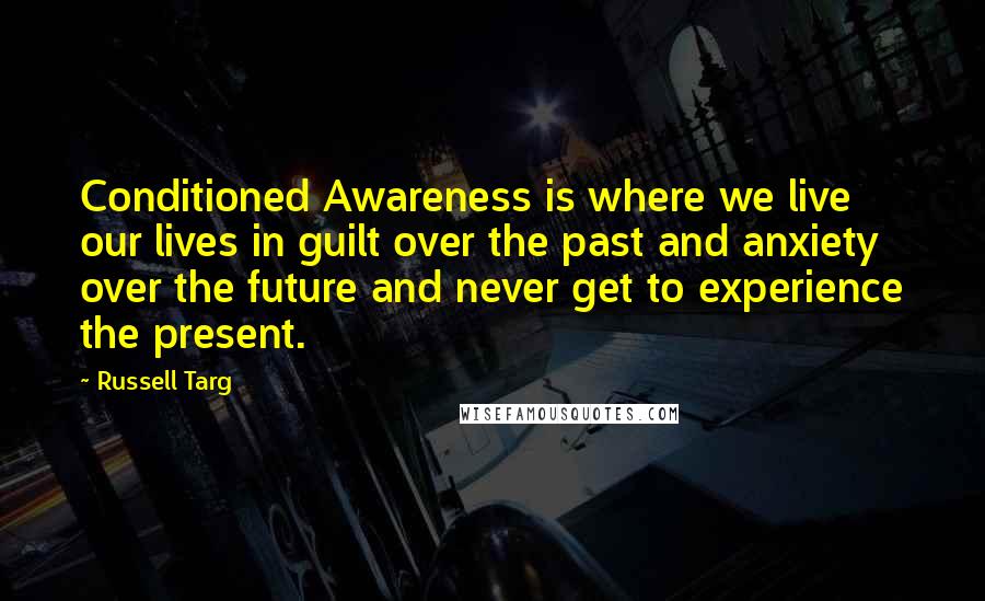 Russell Targ Quotes: Conditioned Awareness is where we live our lives in guilt over the past and anxiety over the future and never get to experience the present.