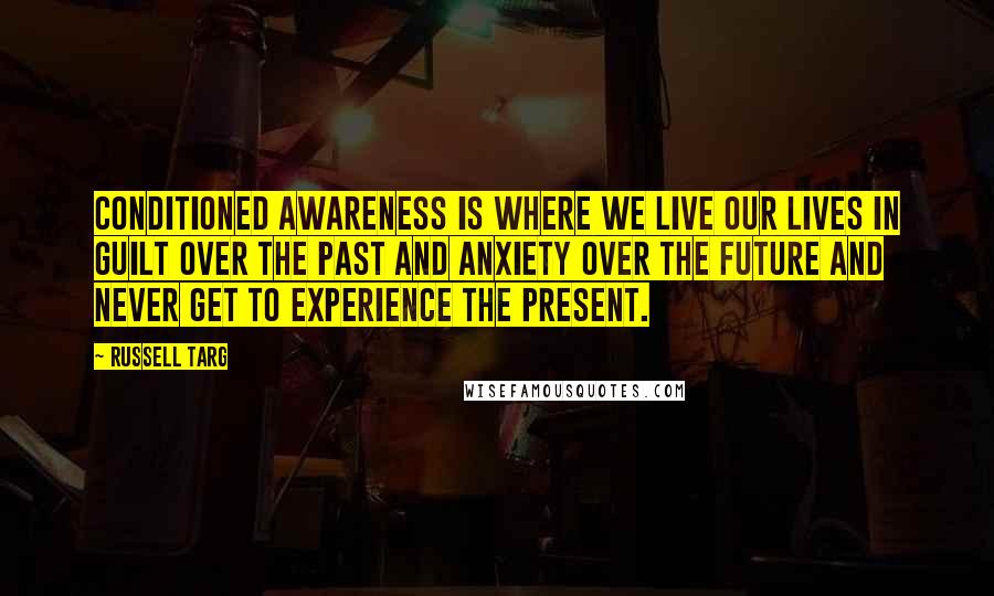 Russell Targ Quotes: Conditioned Awareness is where we live our lives in guilt over the past and anxiety over the future and never get to experience the present.