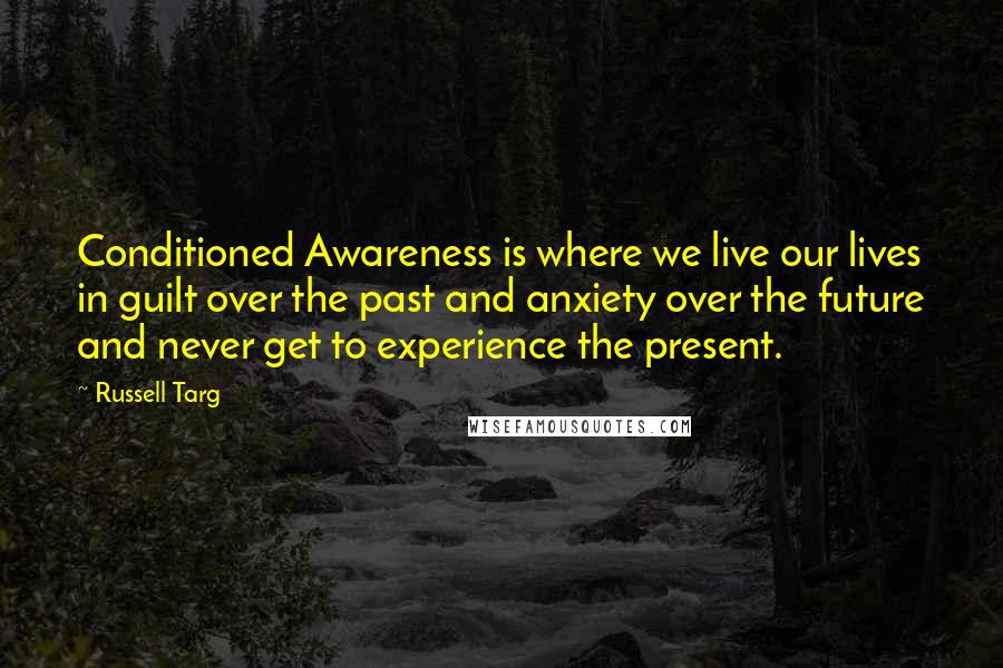 Russell Targ Quotes: Conditioned Awareness is where we live our lives in guilt over the past and anxiety over the future and never get to experience the present.