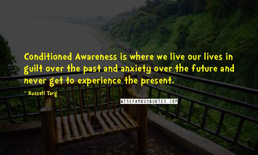 Russell Targ Quotes: Conditioned Awareness is where we live our lives in guilt over the past and anxiety over the future and never get to experience the present.