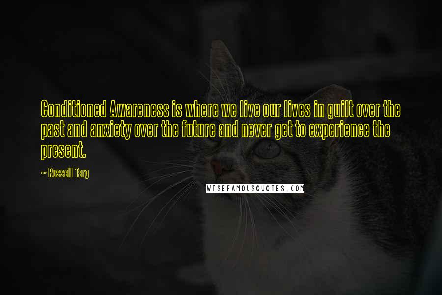 Russell Targ Quotes: Conditioned Awareness is where we live our lives in guilt over the past and anxiety over the future and never get to experience the present.