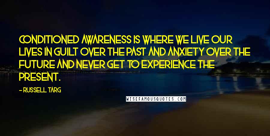 Russell Targ Quotes: Conditioned Awareness is where we live our lives in guilt over the past and anxiety over the future and never get to experience the present.