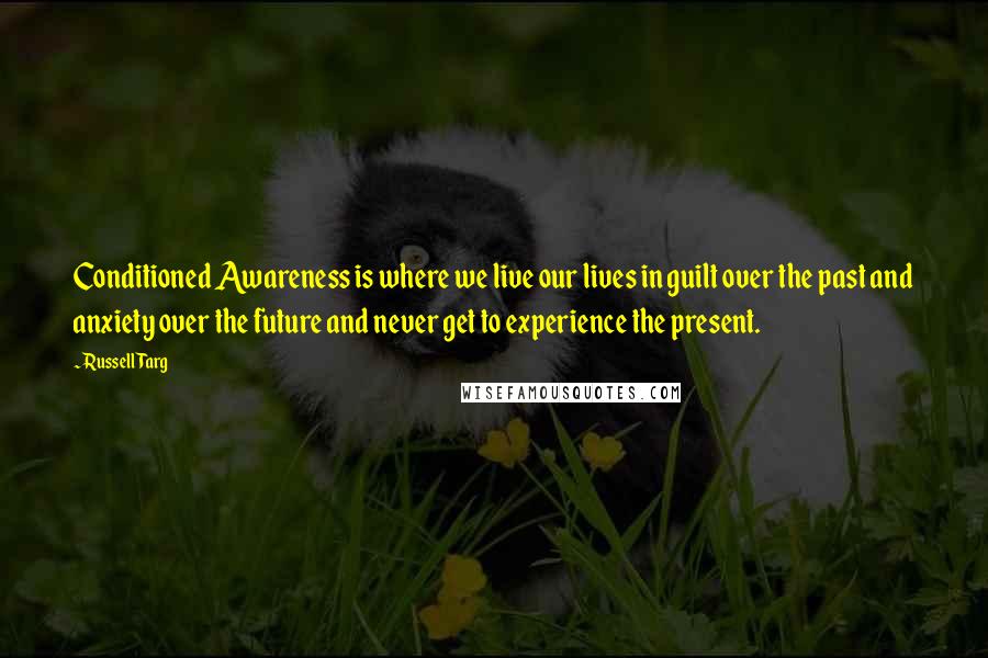 Russell Targ Quotes: Conditioned Awareness is where we live our lives in guilt over the past and anxiety over the future and never get to experience the present.