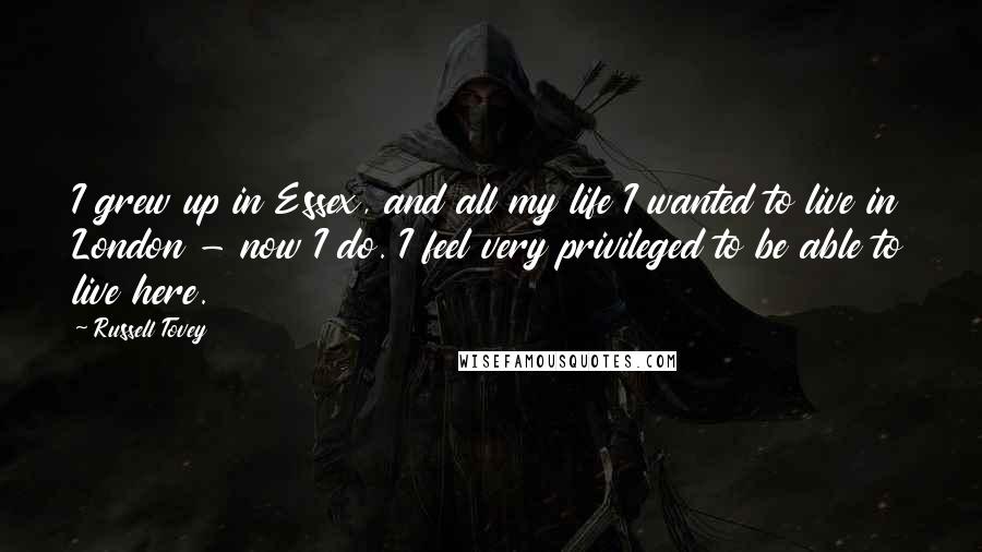 Russell Tovey Quotes: I grew up in Essex, and all my life I wanted to live in London - now I do. I feel very privileged to be able to live here.