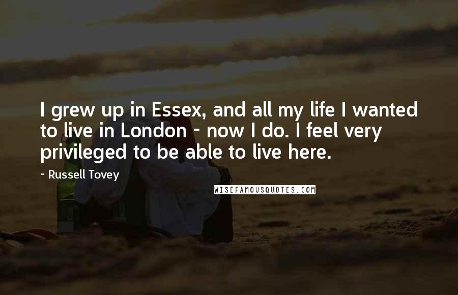 Russell Tovey Quotes: I grew up in Essex, and all my life I wanted to live in London - now I do. I feel very privileged to be able to live here.