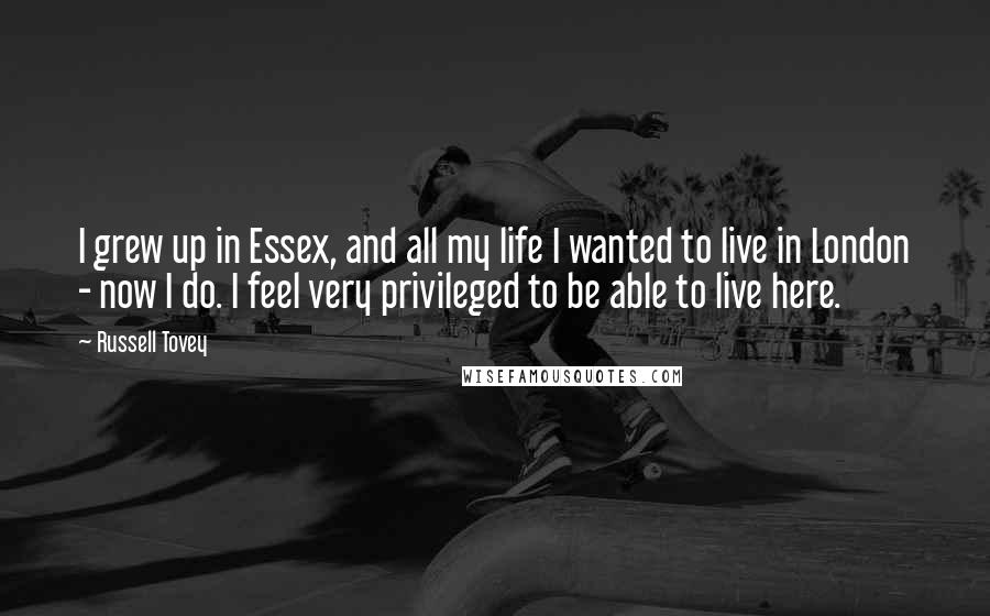 Russell Tovey Quotes: I grew up in Essex, and all my life I wanted to live in London - now I do. I feel very privileged to be able to live here.